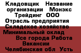 Кладовщик › Название организации ­ Монэкс Трейдинг, ООО › Отрасль предприятия ­ Складское хозяйство › Минимальный оклад ­ 16 500 - Все города Работа » Вакансии   . Челябинская обл.,Усть-Катав г.